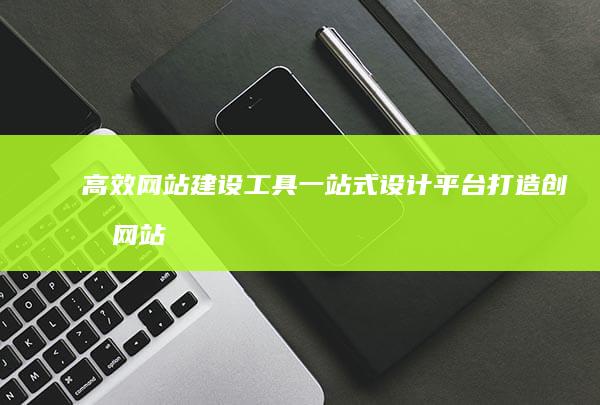 高效网站建设工具：一站式设计平台打造创意网站