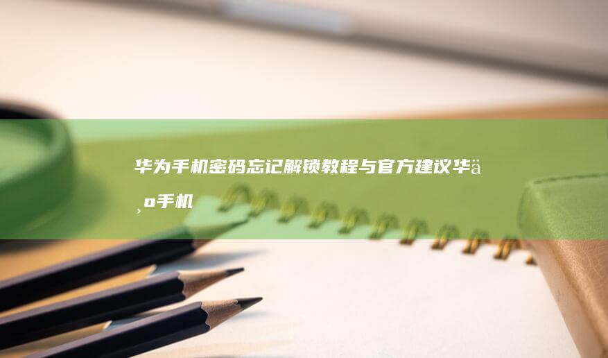 华为手机密码忘记解锁教程与官方建议-华为手机密码忘记解锁教程与官方建议华为手机锁屏密码忘了怎么解锁